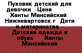 Пуховик детский для девочки › Цена ­ 1 200 - Ханты-Мансийский, Нижневартовск г. Дети и материнство » Детская одежда и обувь   . Ханты-Мансийский